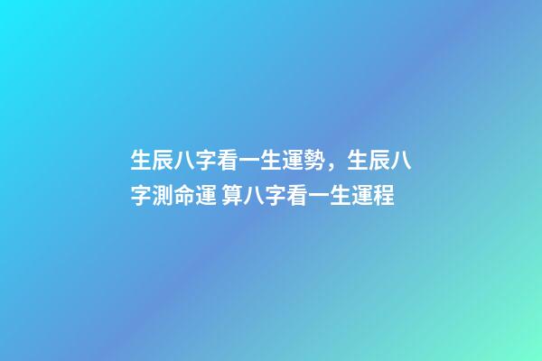 生辰八字看一生運勢，生辰八字測命運 算八字看一生運程